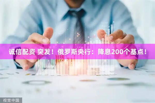 诚信配资 突发！俄罗斯央行：降息200个基点！