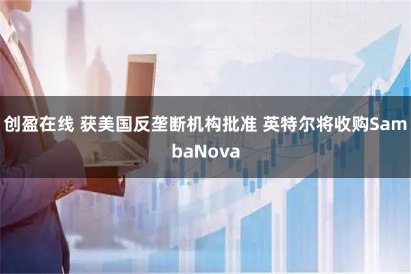 创盈在线 获美国反垄断机构批准 英特尔将收购SambaNova