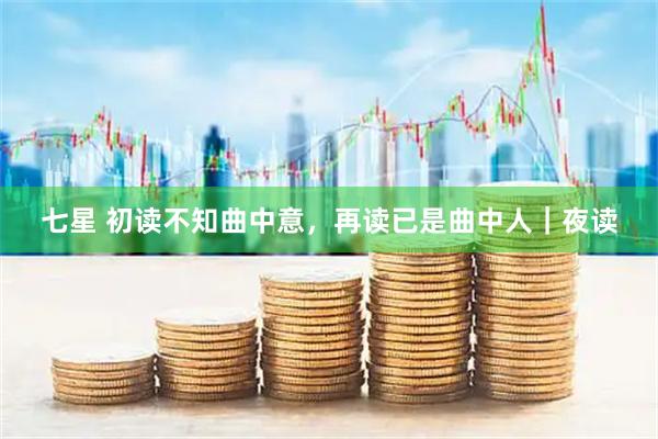 七星 初读不知曲中意，再读已是曲中人｜夜读