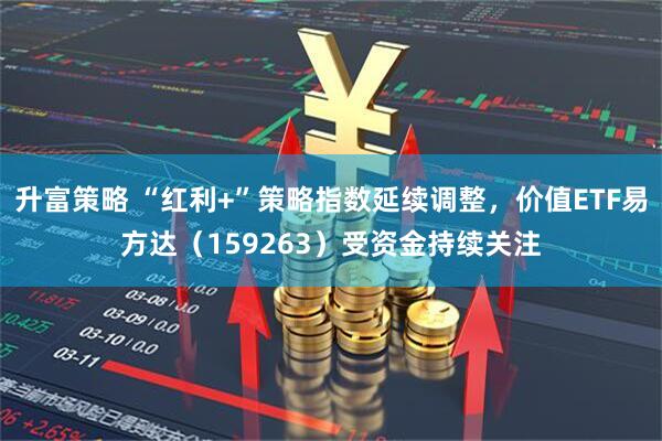 升富策略 “红利+”策略指数延续调整，价值ETF易方达（159263）受资金持续关注