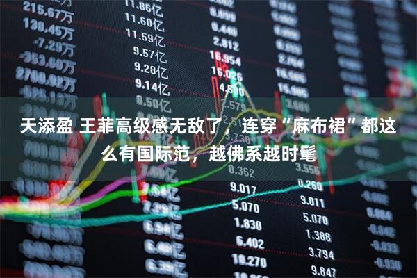 天添盈 王菲高级感无敌了，连穿“麻布裙”都这么有国际范，越佛系越时髦