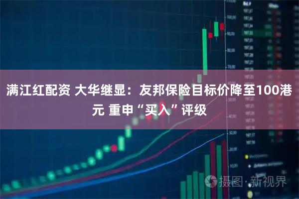 满江红配资 大华继显：友邦保险目标价降至100港元 重申“买入”评级