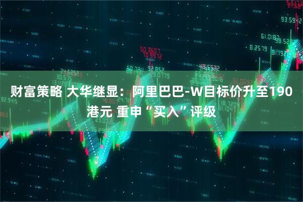 财富策略 大华继显：阿里巴巴-W目标价升至190港元 重申“买入”评级