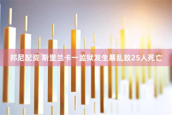 邦尼配资 斯里兰卡一监狱发生暴乱致25人死亡