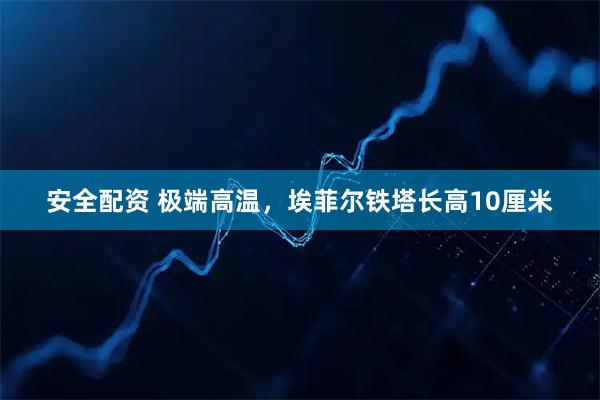 安全配资 极端高温，埃菲尔铁塔长高10厘米