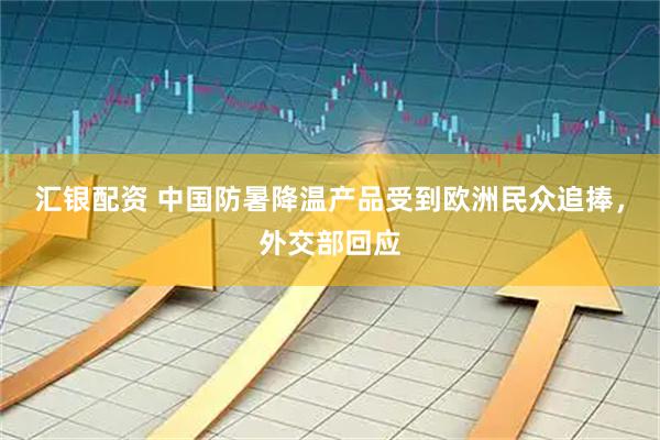 汇银配资 中国防暑降温产品受到欧洲民众追捧，外交部回应