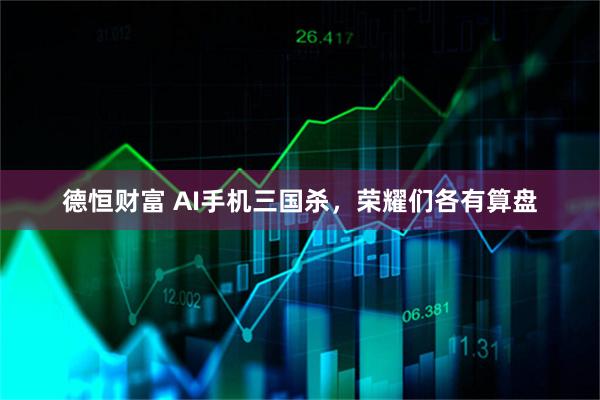 德恒财富 AI手机三国杀，荣耀们各有算盘